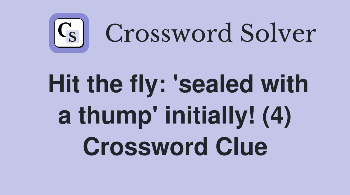 Hit the fly: 'sealed with a thump' initially! (4) Crossword Clue