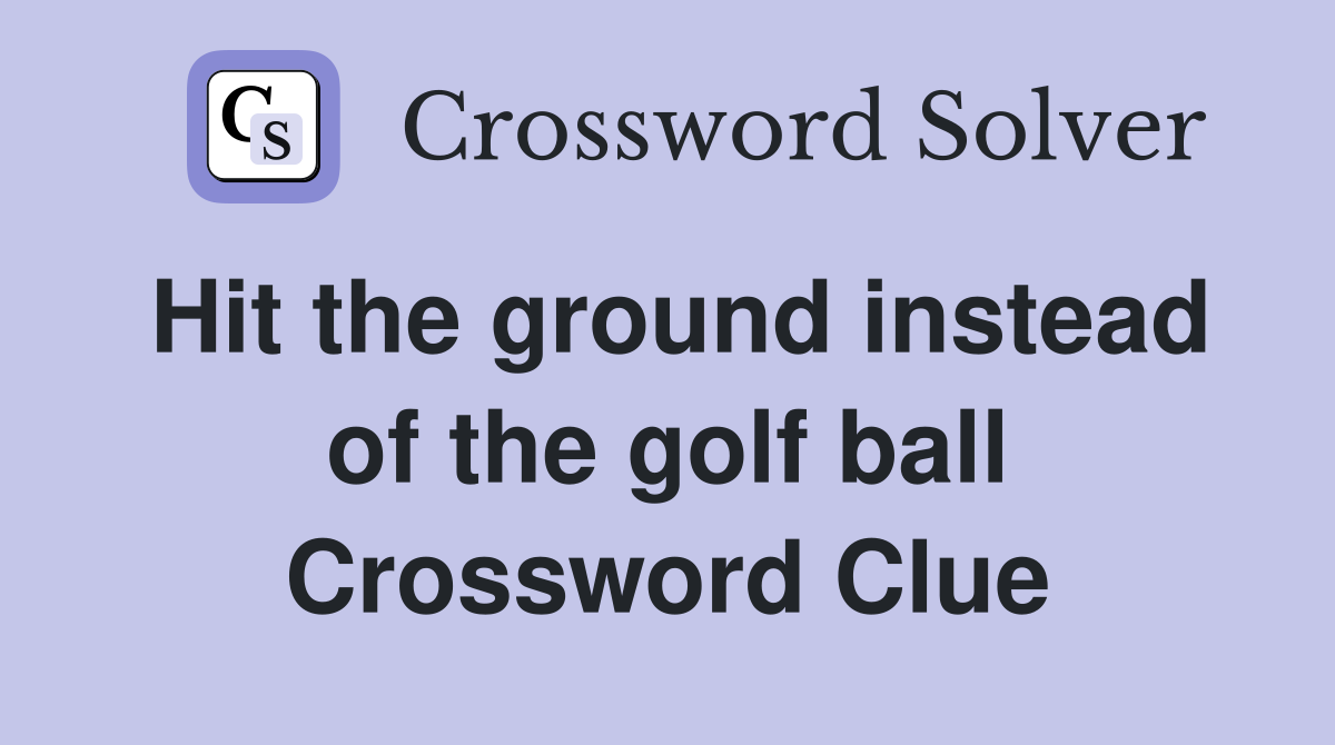 Hit the ground instead of the golf ball Crossword Clue