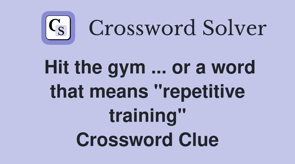 Hit the gym ... or a word that means "repetitive training" Crossword Clue