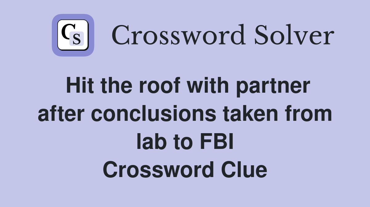 Hit the roof with partner after conclusions taken from lab to FBI Crossword Clue