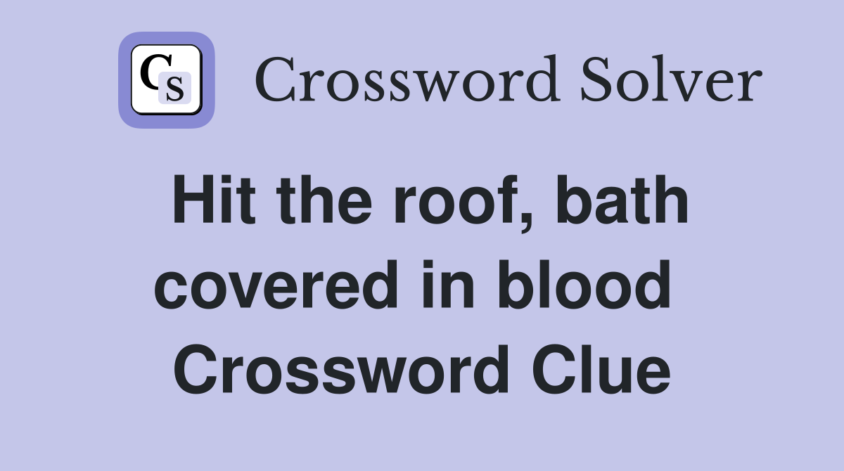 Hit the roof, bath covered in blood  Crossword Clue