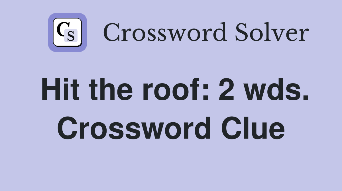 Hit the roof: 2 wds. Crossword Clue