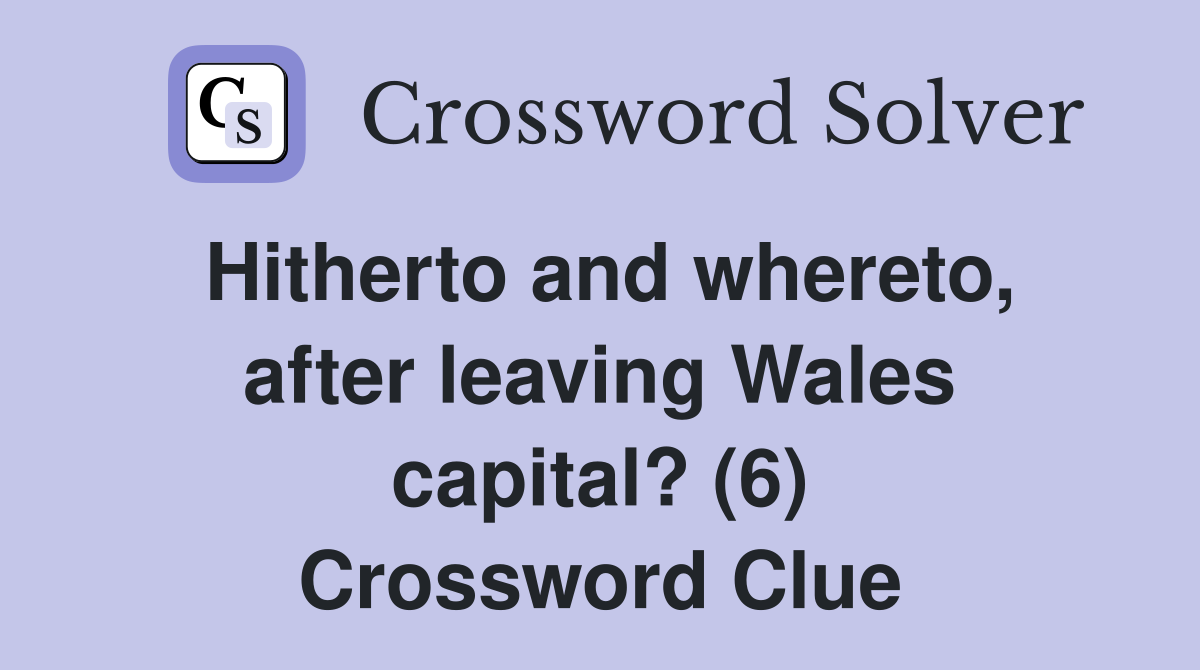 Hitherto and whereto, after leaving Wales capital? (6) Crossword Clue