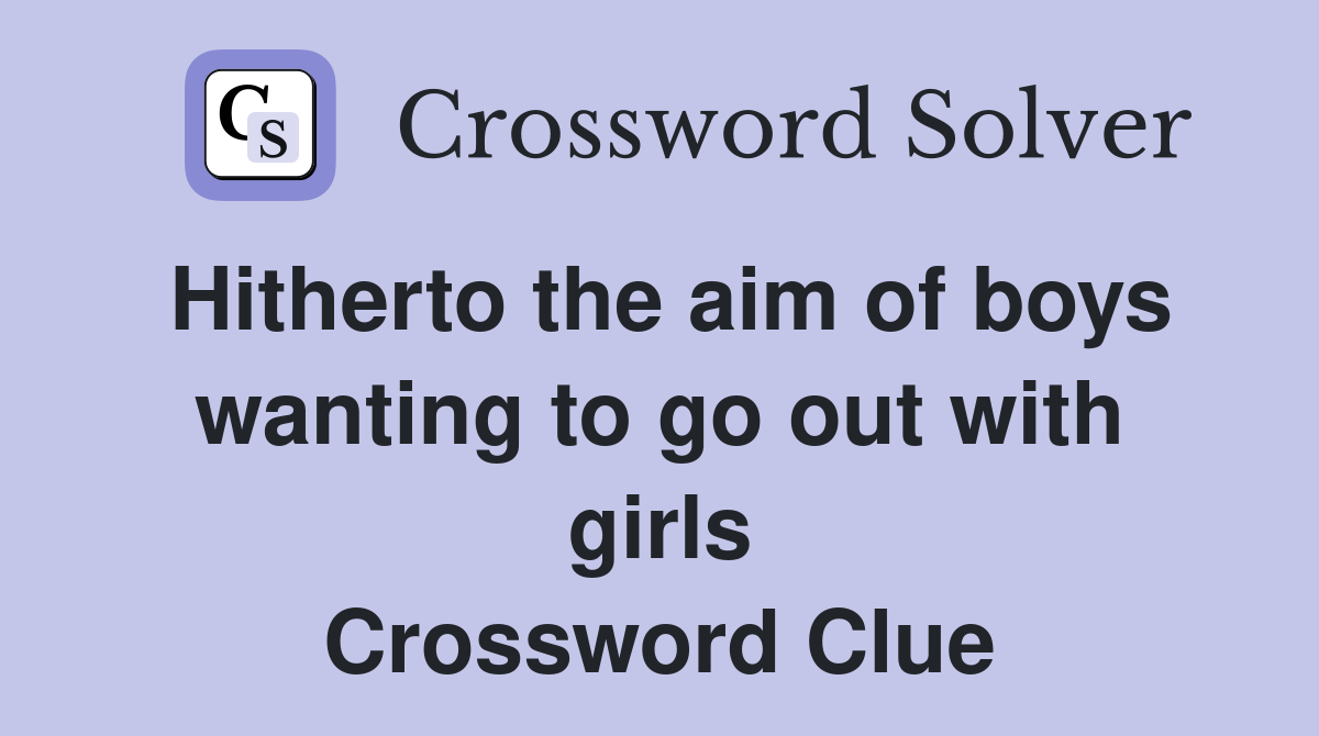 Hitherto the aim of boys wanting to go out with girls Crossword Clue