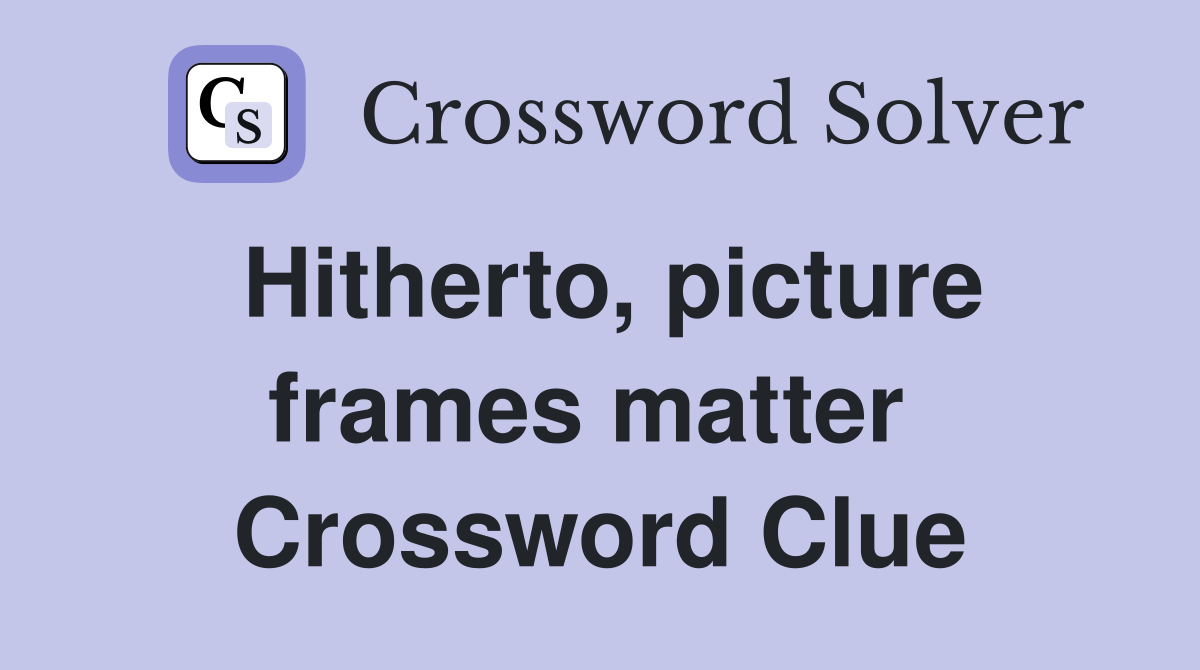 Hitherto, picture frames matter  Crossword Clue