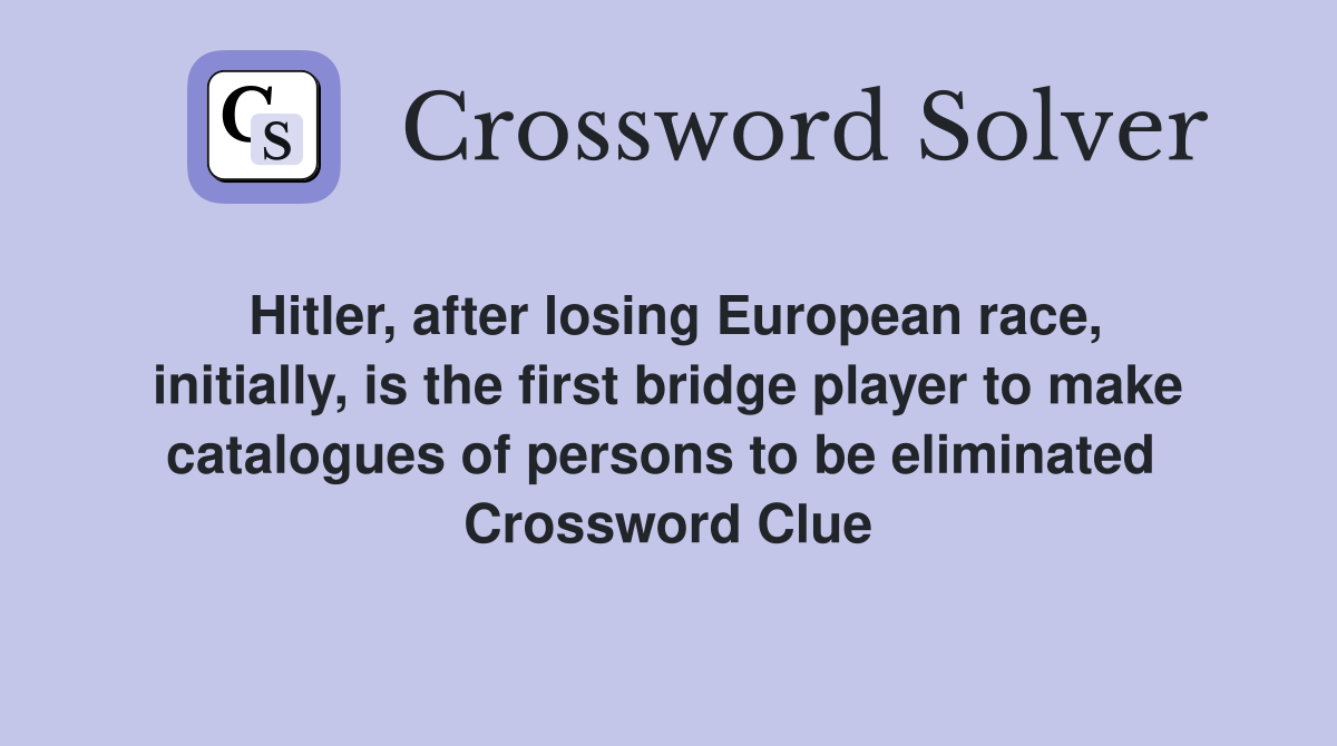 Hitler, after losing European race, initially, is the first bridge player to make catalogues of persons to be eliminated  Crossword Clue