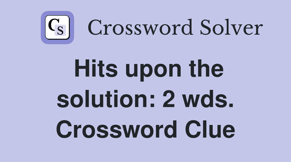Hits upon the solution: 2 wds. Crossword Clue
