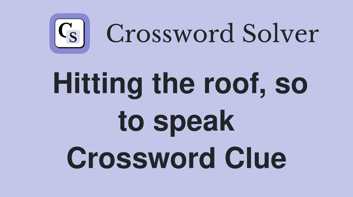 Hitting the roof, so to speak Crossword Clue