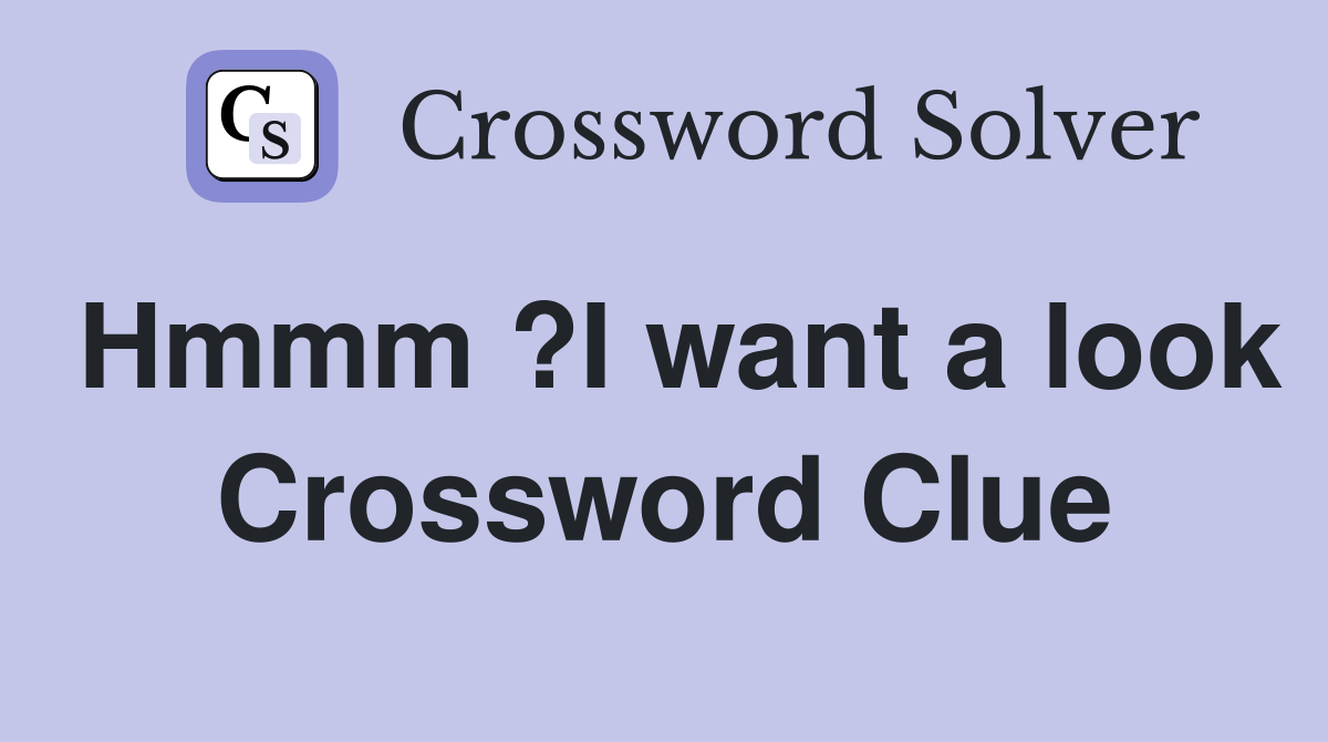 Hmmm ?I want a look Crossword Clue