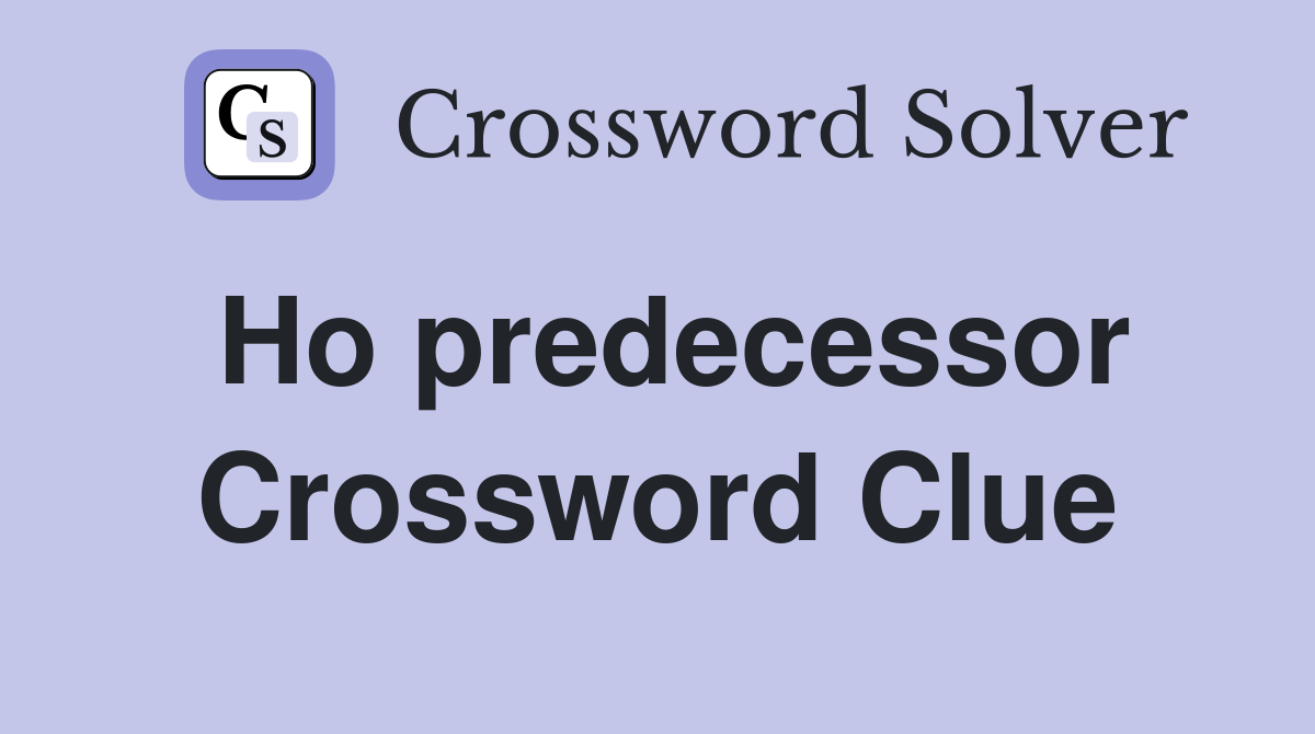 Ho predecessor Crossword Clue