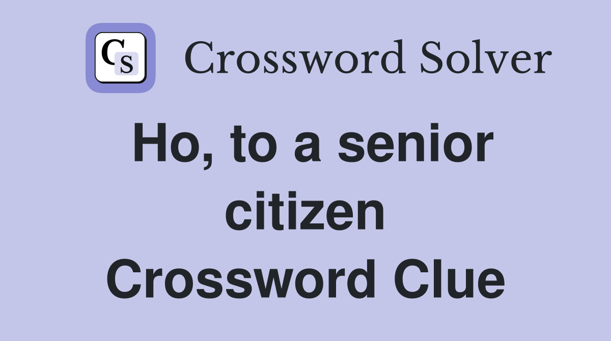 Ho, to a senior citizen Crossword Clue
