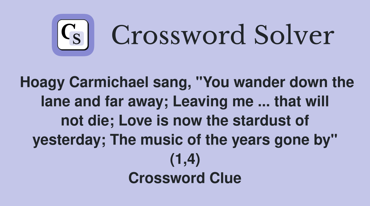 Hoagy Carmichael sang, "You wander down the lane and far away; Leaving me ... that will not die; Love is now the stardust of yesterday; The music of the years gone by" (1,4) Crossword Clue