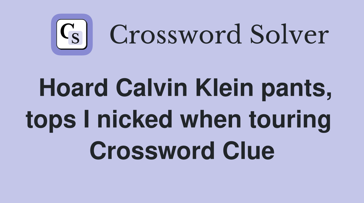 Hoard Calvin Klein pants, tops I nicked when touring  Crossword Clue