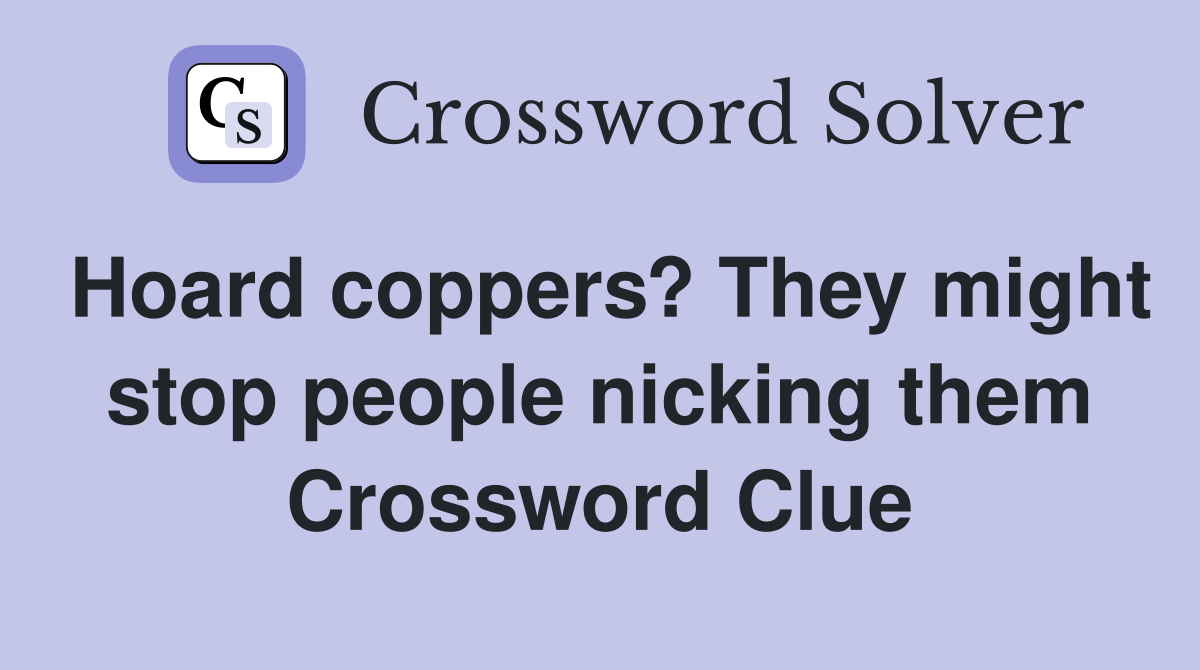 Hoard coppers? They might stop people nicking them Crossword Clue