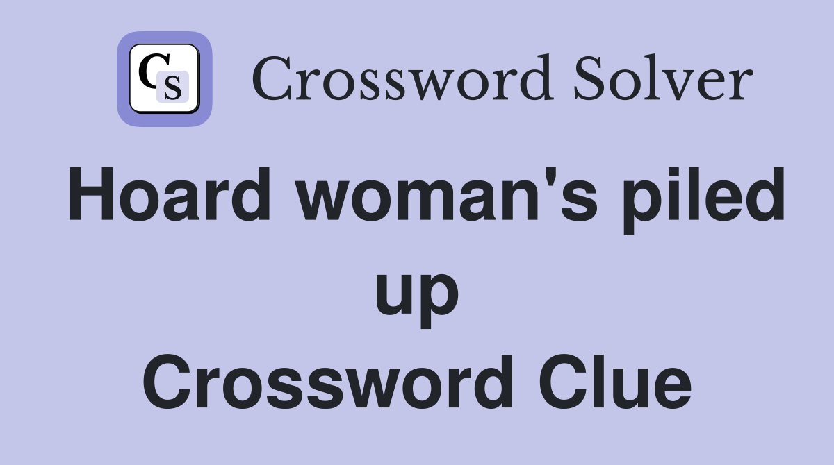 Hoard woman's piled up Crossword Clue