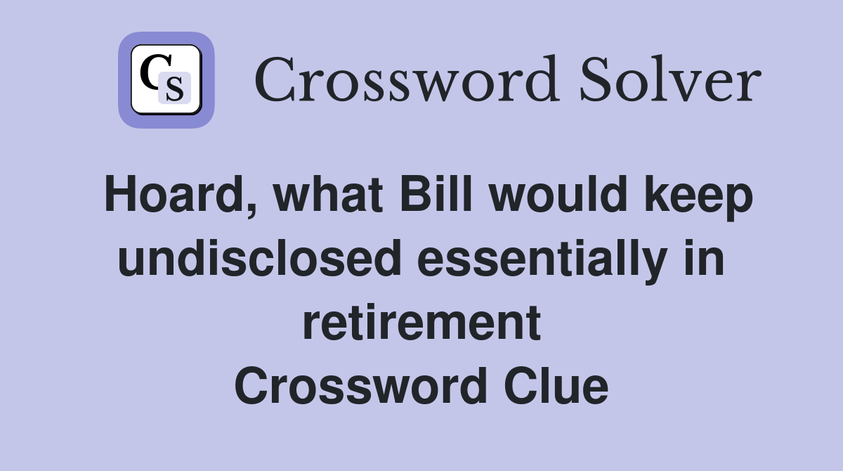Hoard, what Bill would keep undisclosed essentially in retirement Crossword Clue