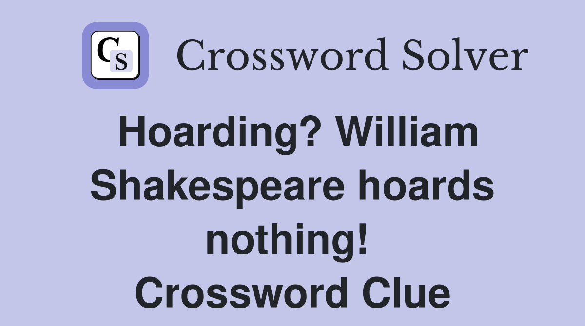 Hoarding? William Shakespeare hoards nothing!  Crossword Clue