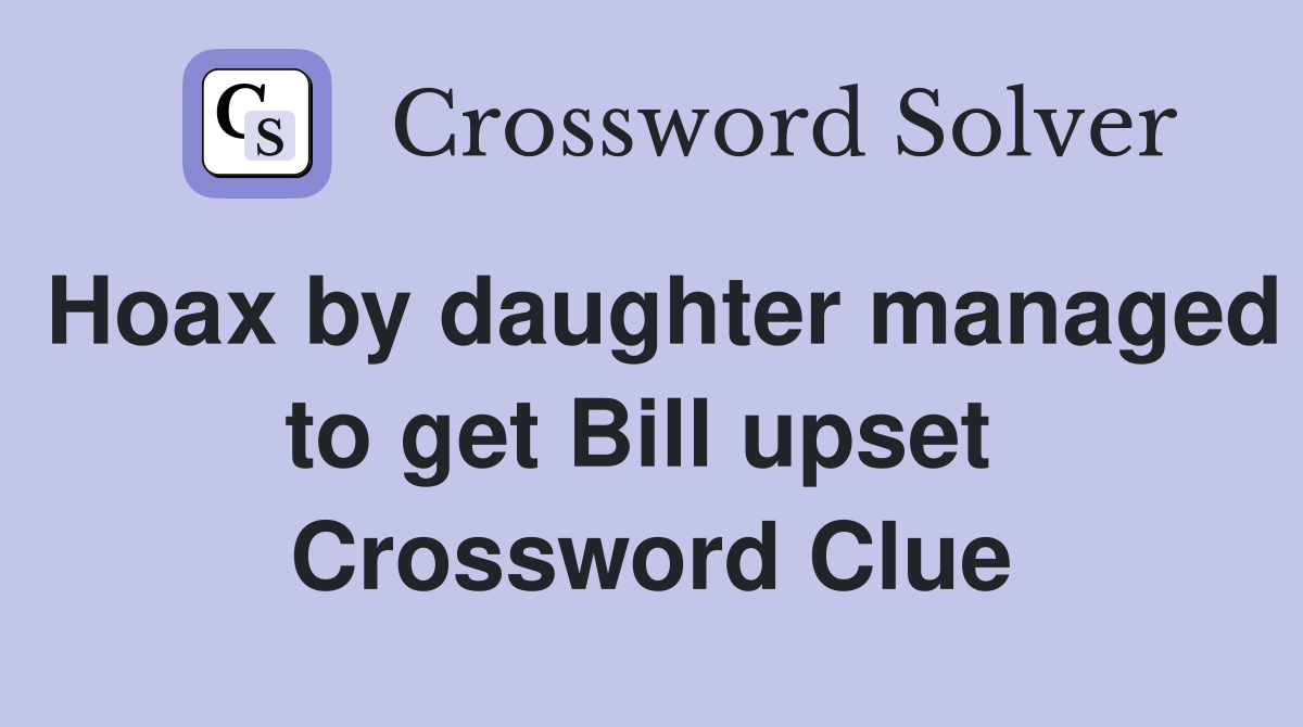 Hoax by daughter managed to get Bill upset  Crossword Clue