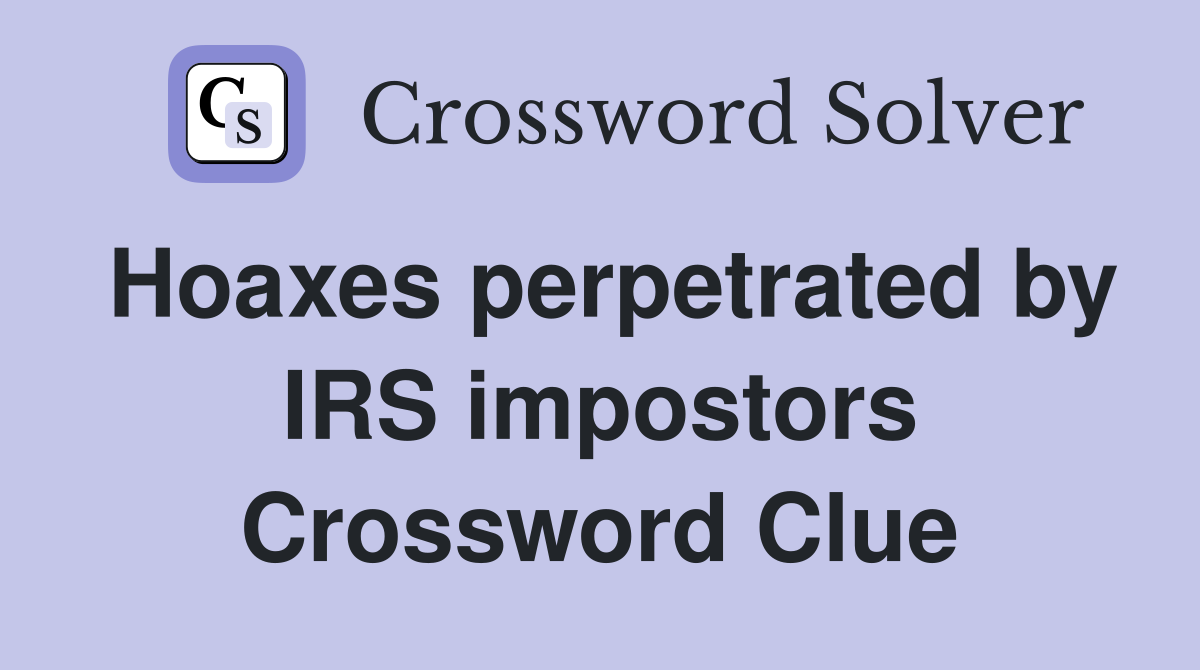 Hoaxes perpetrated by IRS impostors Crossword Clue