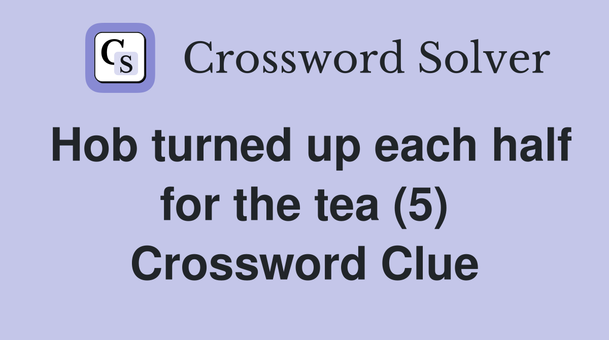 Hob turned up each half for the tea (5) Crossword Clue