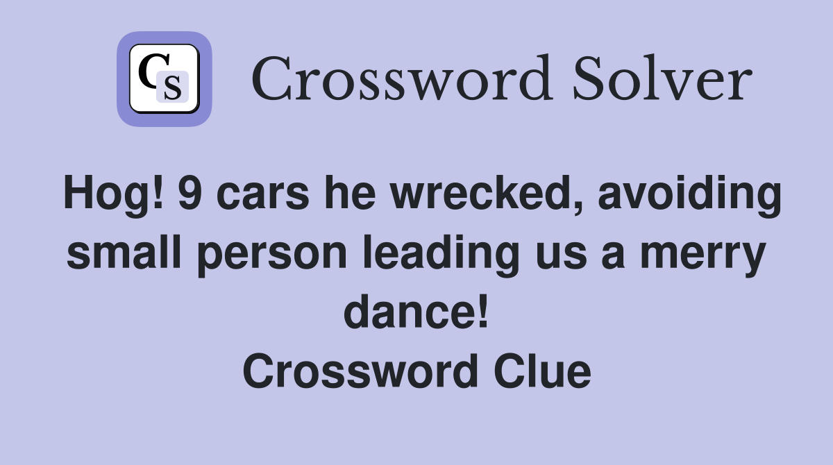 Hog! 9 cars he wrecked, avoiding small person leading us a merry dance! Crossword Clue