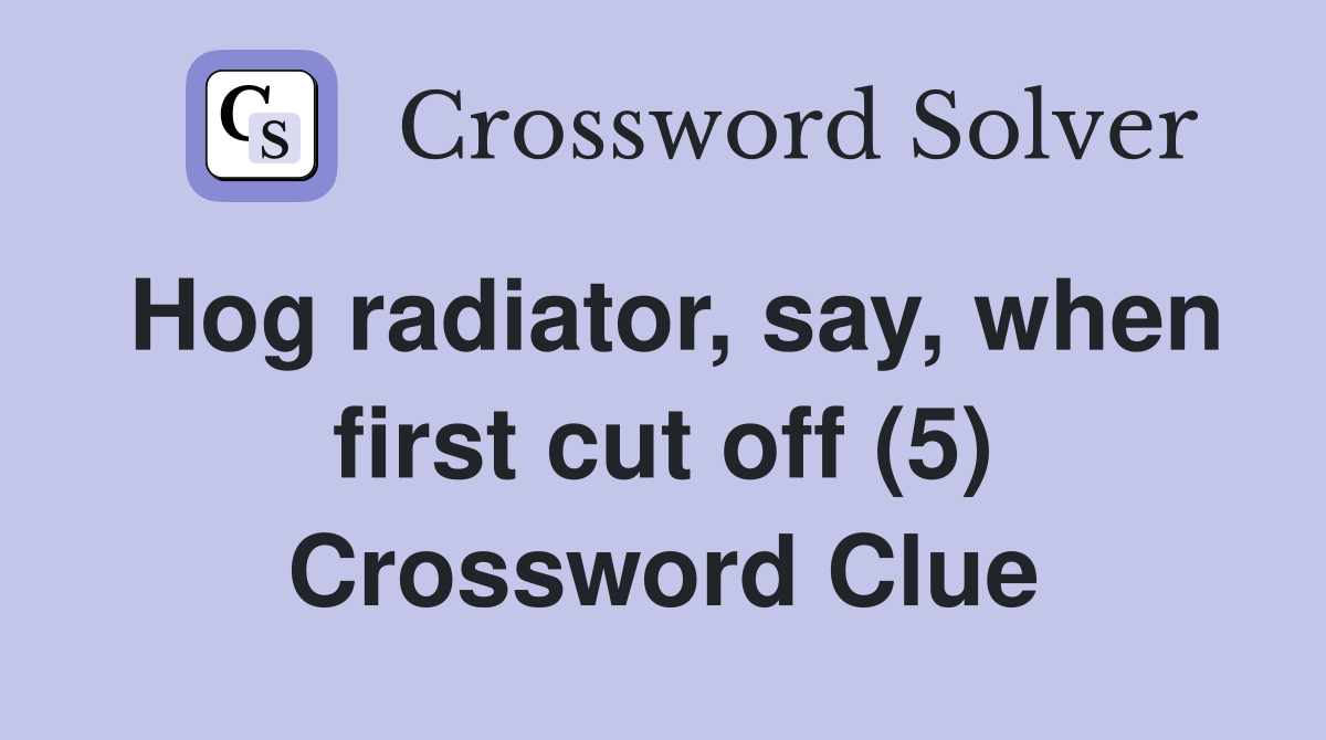 Hog radiator, say, when first cut off (5) Crossword Clue