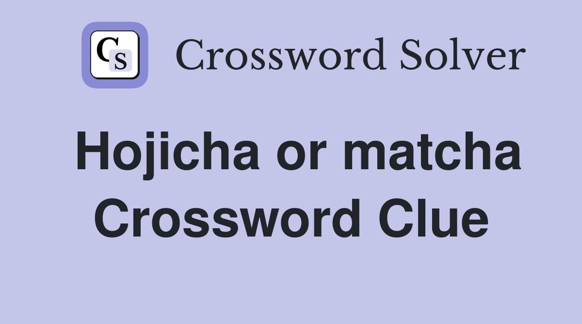 Hojicha or matcha Crossword Clue