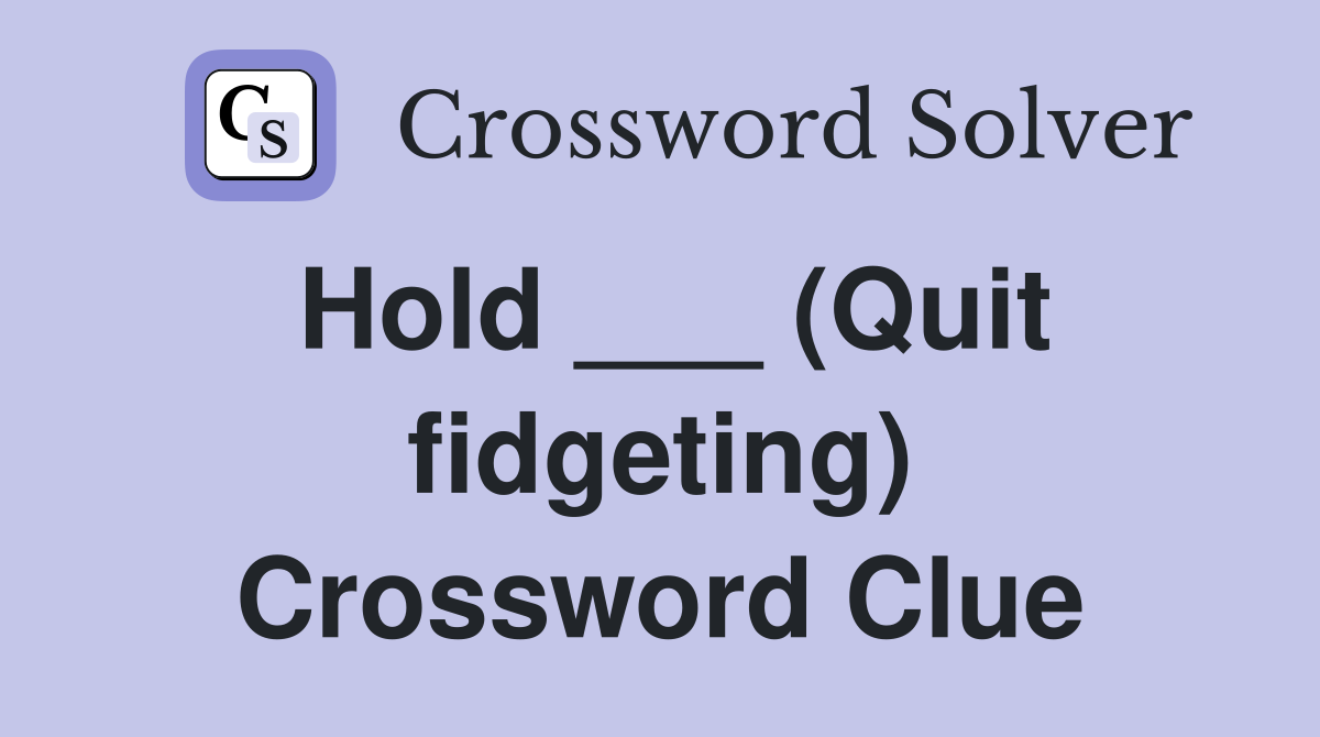 Hold ___ (Quit fidgeting) Crossword Clue