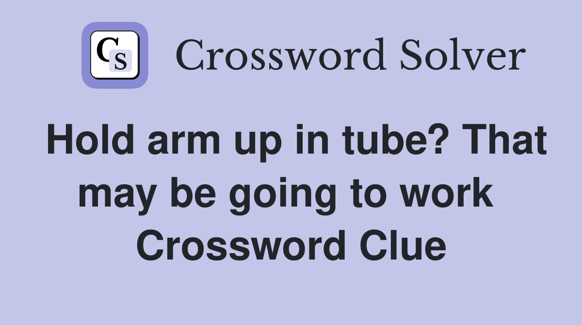 Hold arm up in tube? That may be going to work  Crossword Clue