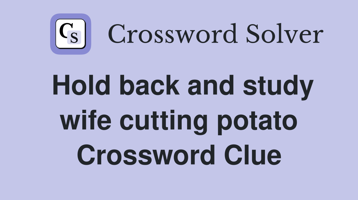 Hold back and study wife cutting potato Crossword Clue