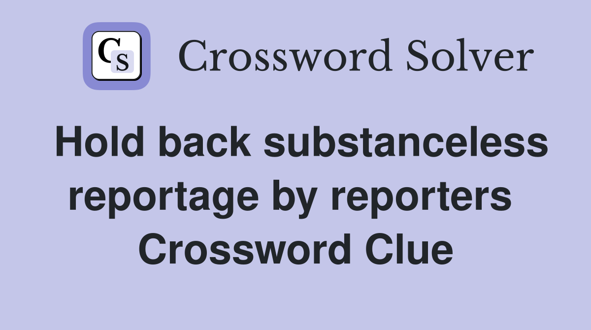 Hold back substanceless reportage by reporters  Crossword Clue