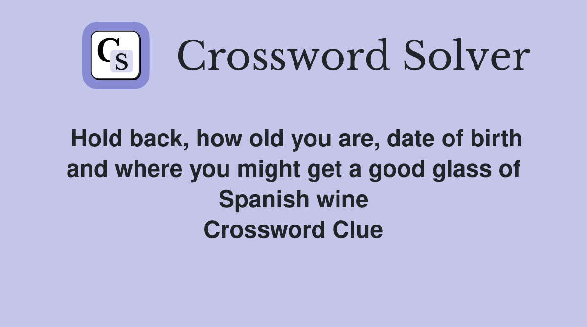 Hold back, how old you are, date of birth and where you might get a good glass of Spanish wine Crossword Clue