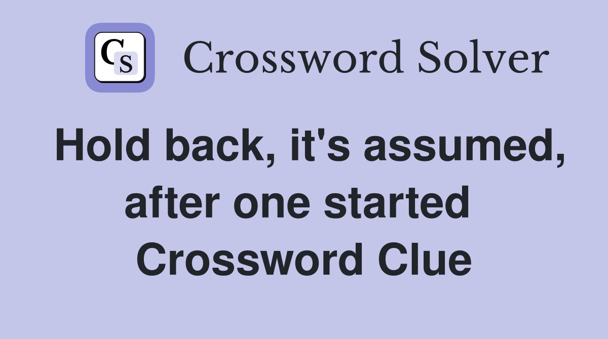Hold back, it's assumed, after one started  Crossword Clue