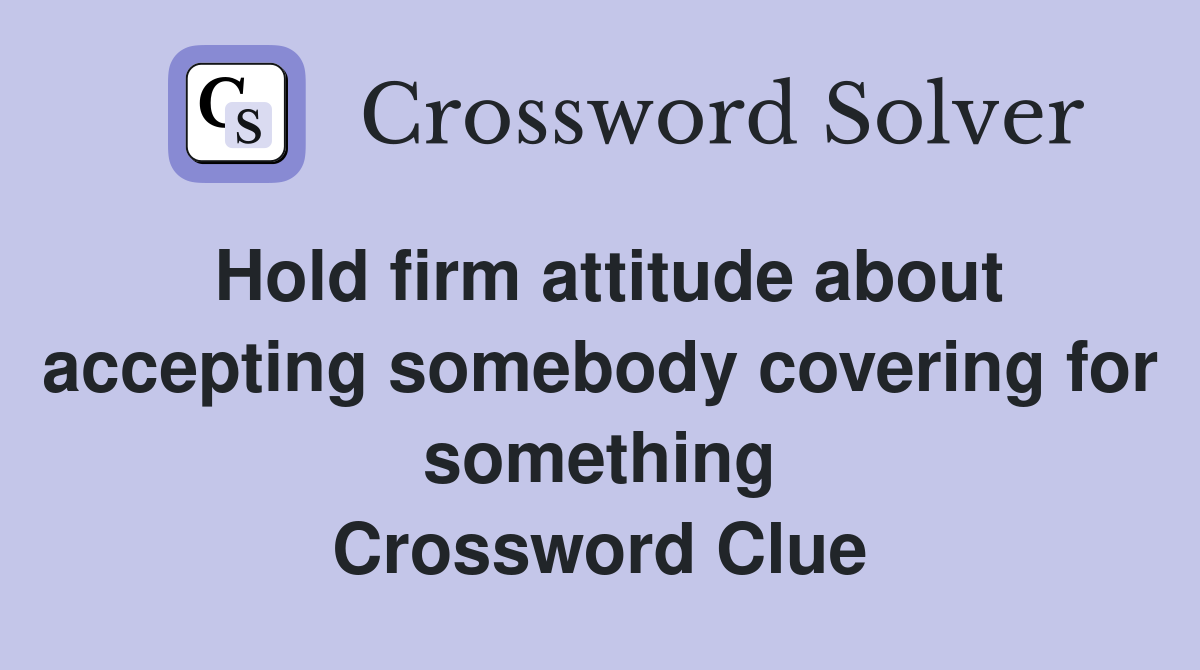Hold firm attitude about accepting somebody covering for something Crossword Clue