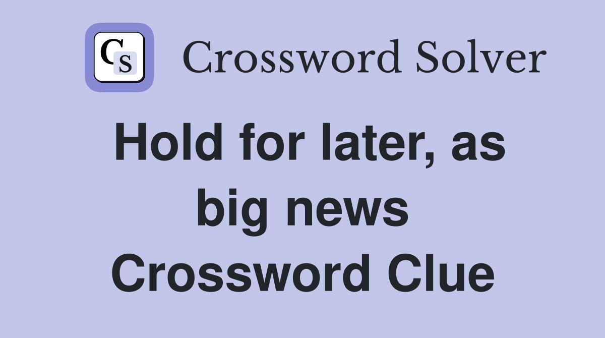 Hold for later, as big news Crossword Clue