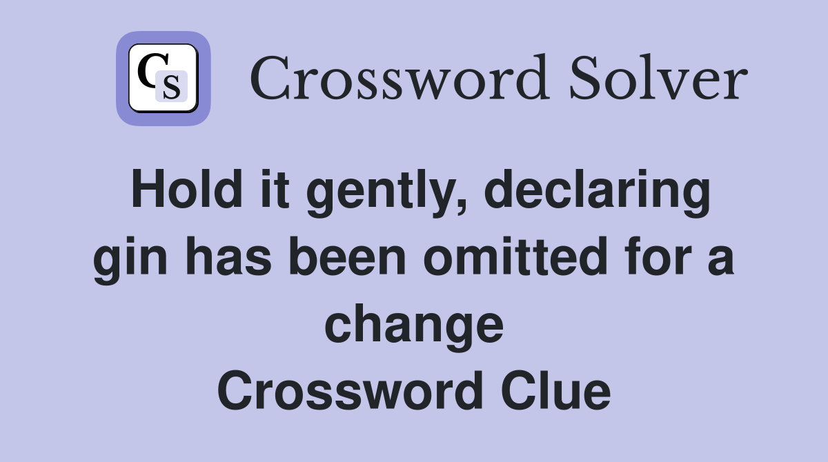 Hold it gently, declaring gin has been omitted for a change Crossword Clue
