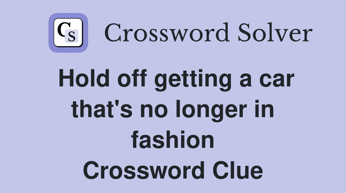 Hold off getting a car that's no longer in fashion Crossword Clue