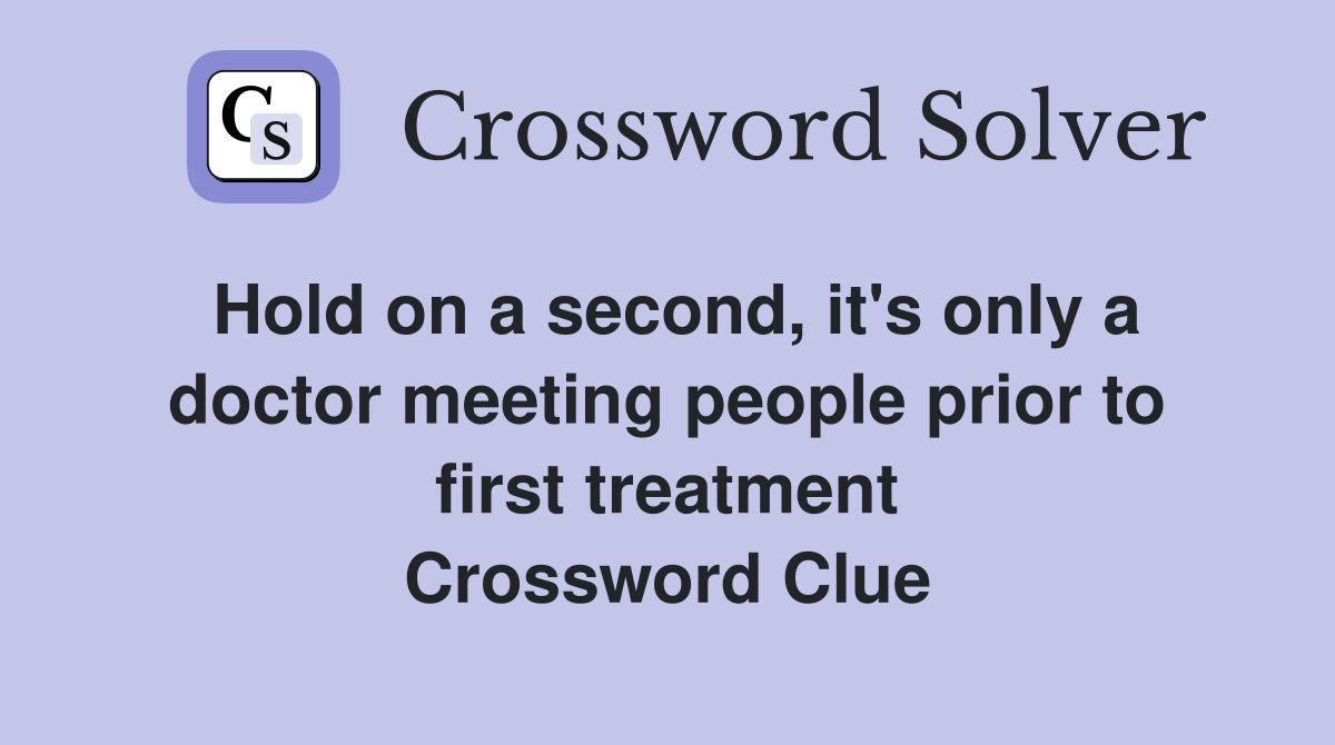 Hold on a second, it's only a doctor meeting people prior to first treatment Crossword Clue