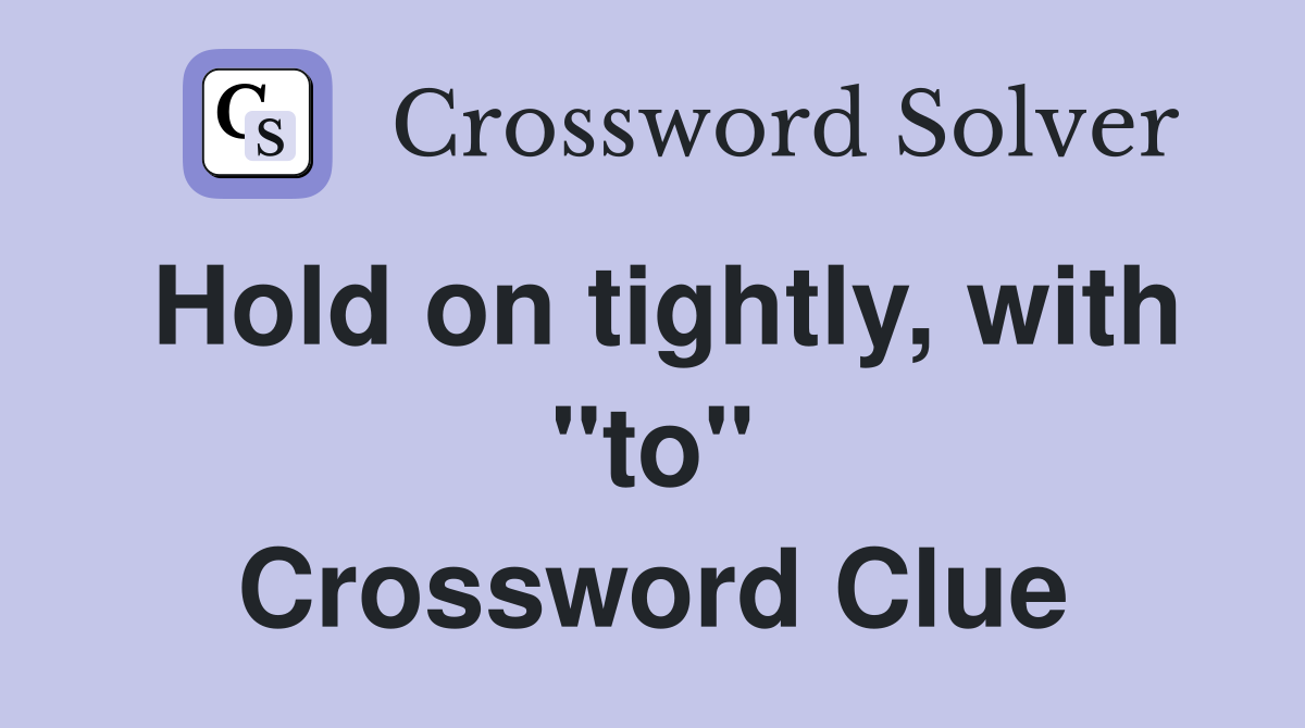 Hold on tightly, with "to" Crossword Clue