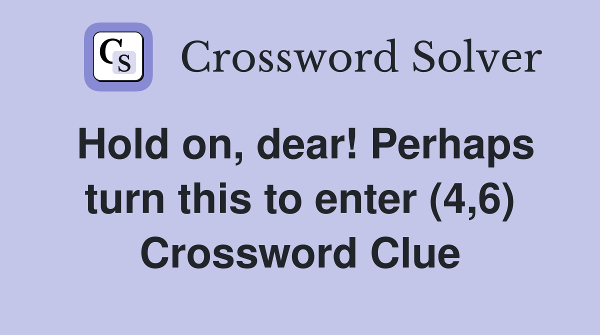 Hold on, dear! Perhaps turn this to enter (4,6) Crossword Clue