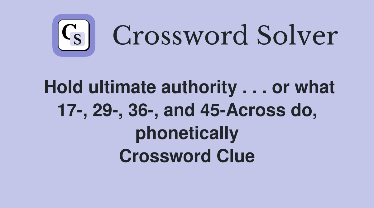 Hold ultimate authority . . . or what 17-, 29-, 36-, and 45-Across do, phonetically Crossword Clue
