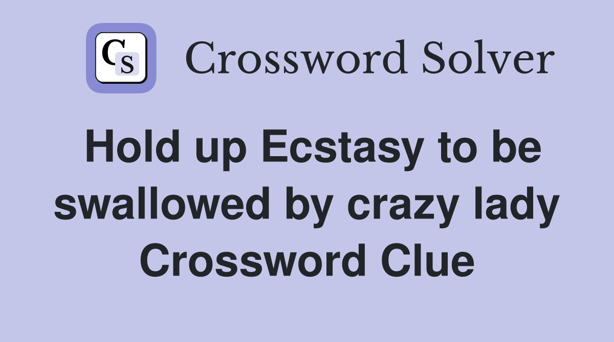 Hold up Ecstasy to be swallowed by crazy lady Crossword Clue