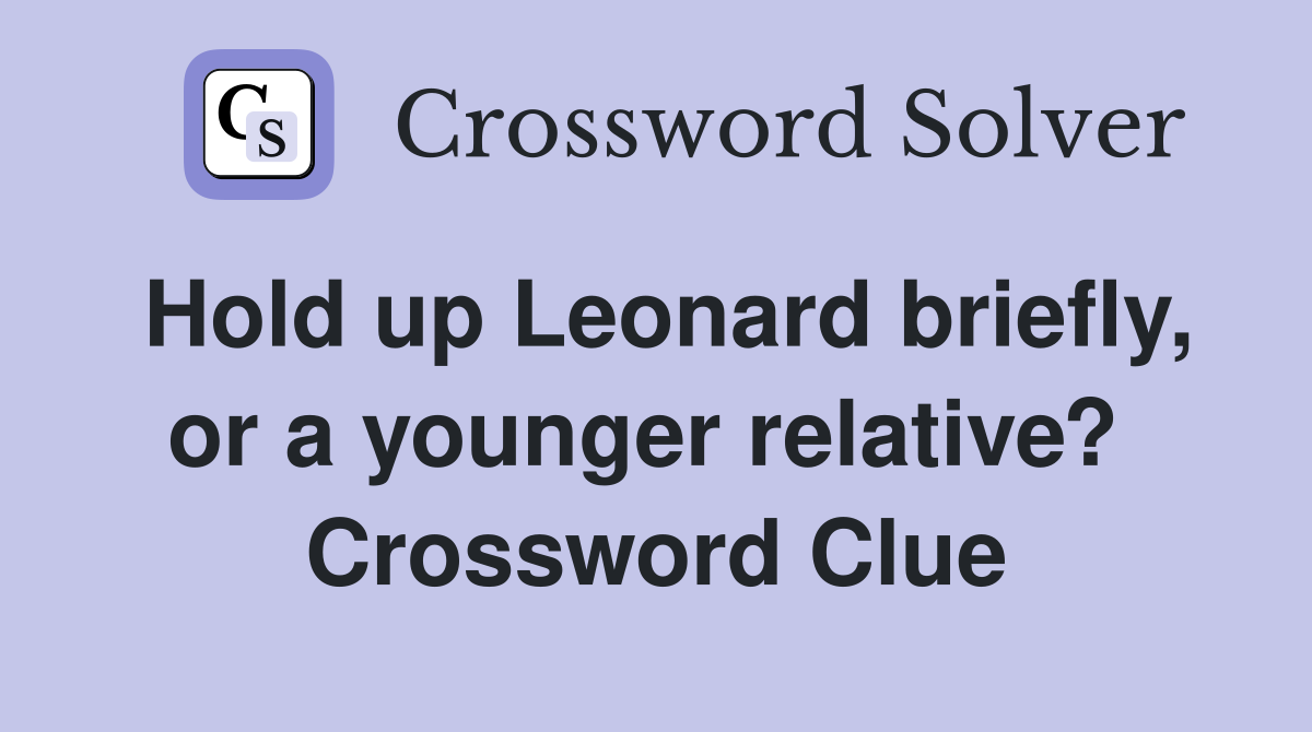 Hold up Leonard briefly, or a younger relative?  Crossword Clue