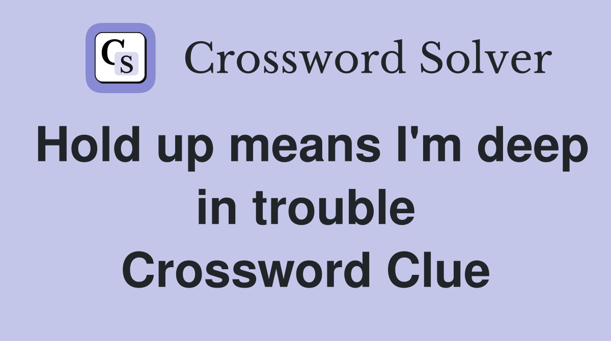 Hold up means I'm deep in trouble Crossword Clue