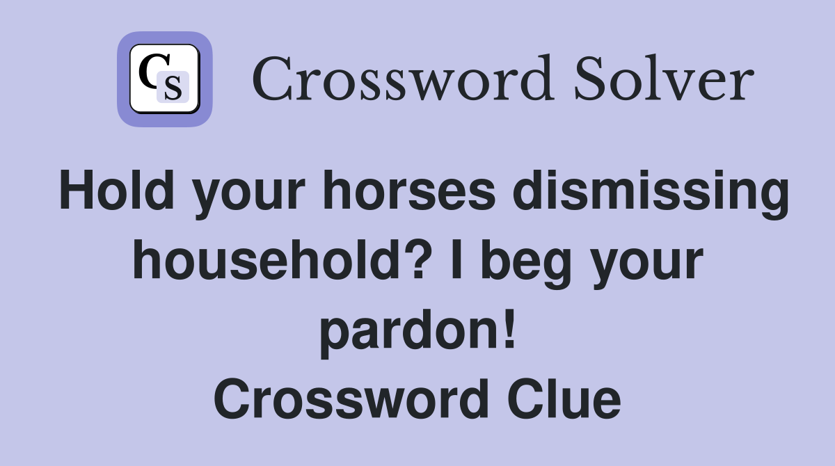 Hold your horses dismissing household? I beg your pardon! Crossword Clue