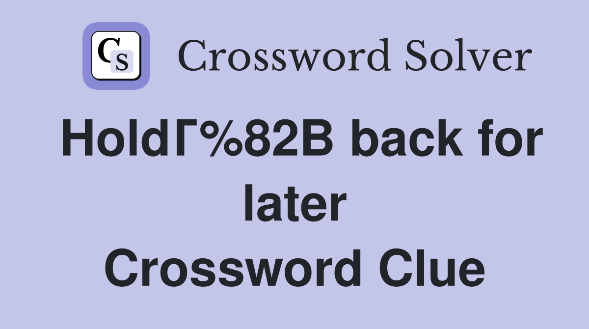 HoldГ%82В back for later Crossword Clue