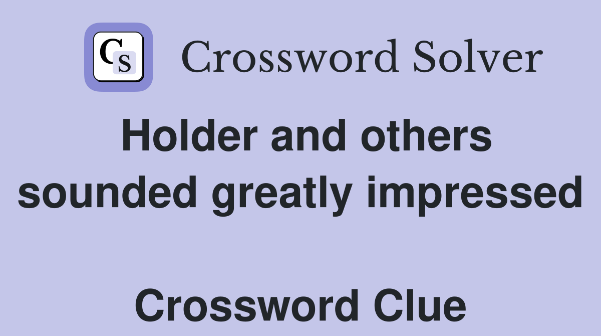 Holder and others sounded greatly impressed  Crossword Clue