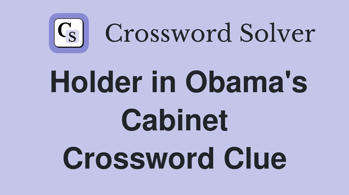 Holder in Obama's Cabinet Crossword Clue