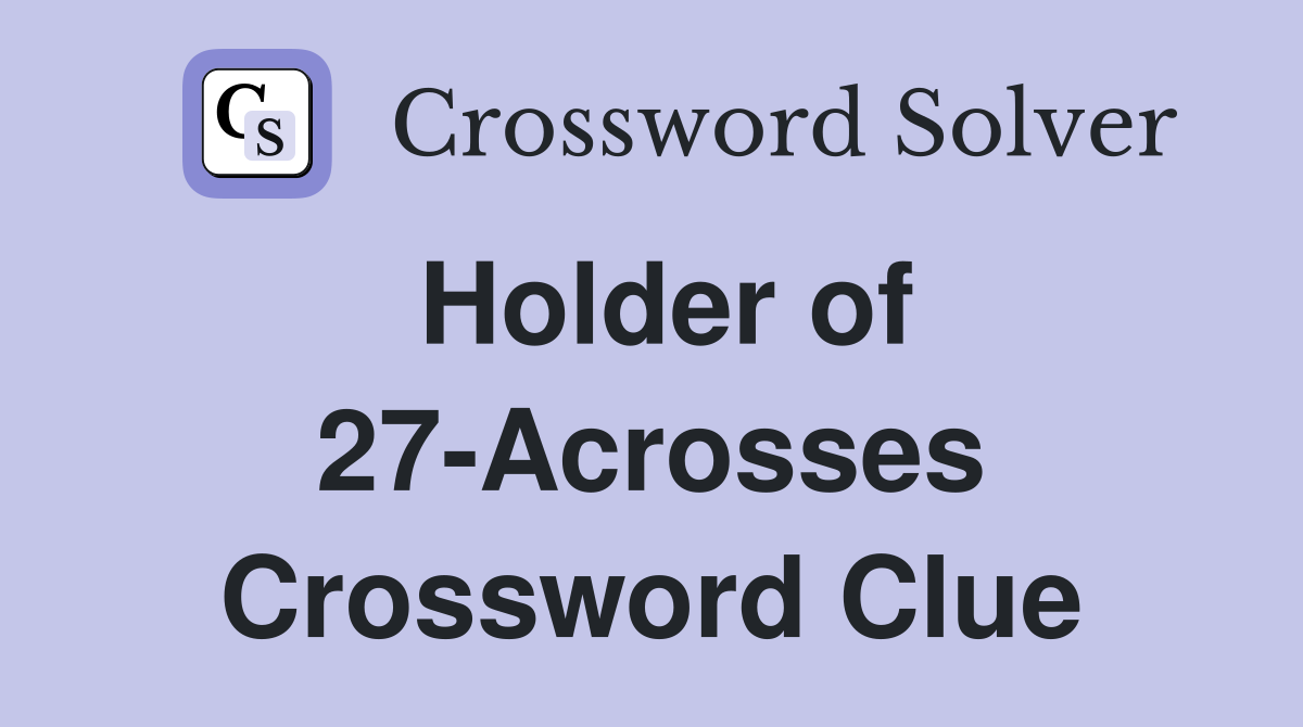 Holder of 27-Acrosses Crossword Clue