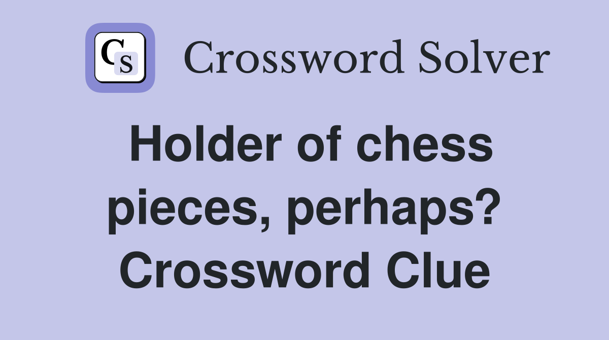 Holder of chess pieces, perhaps? Crossword Clue